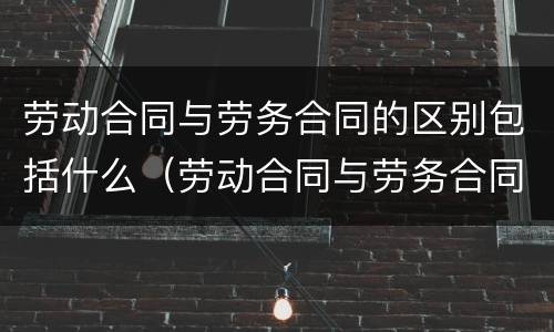 劳动合同与劳务合同的区别包括什么（劳动合同与劳务合同的区别包括什么内容）