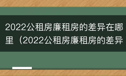 2022公租房廉租房的差异在哪里（2022公租房廉租房的差异在哪里查）