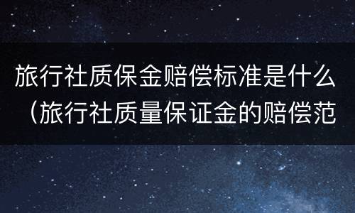 旅行社质保金赔偿标准是什么（旅行社质量保证金的赔偿范围是什么）