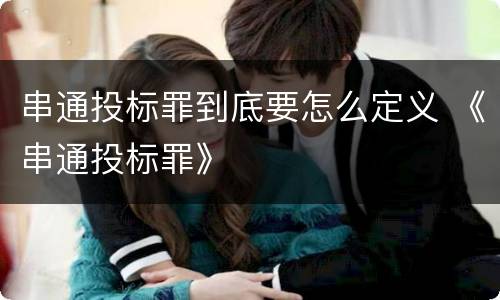 串通投标罪到底要怎么定义 《串通投标罪》