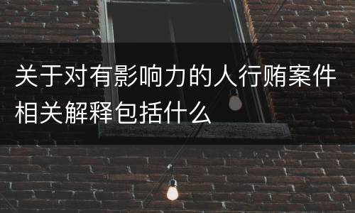 关于对有影响力的人行贿案件相关解释包括什么