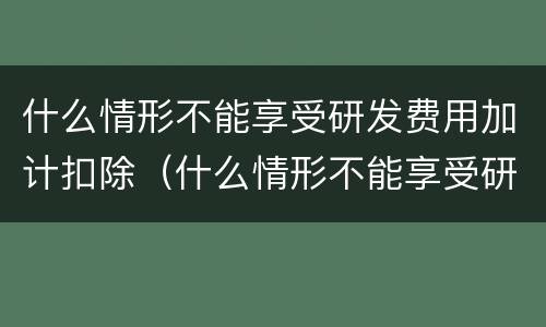 什么情形不能享受研发费用加计扣除（什么情形不能享受研发费用加计扣除）