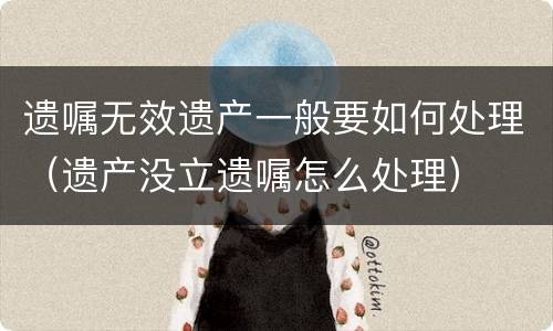 遗嘱无效遗产一般要如何处理（遗产没立遗嘱怎么处理）