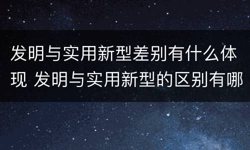 发明与实用新型差别有什么体现 发明与实用新型的区别有哪些