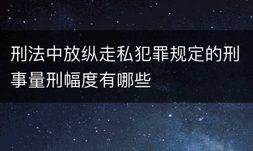 刑法中放纵走私犯罪规定的刑事量刑幅度有哪些