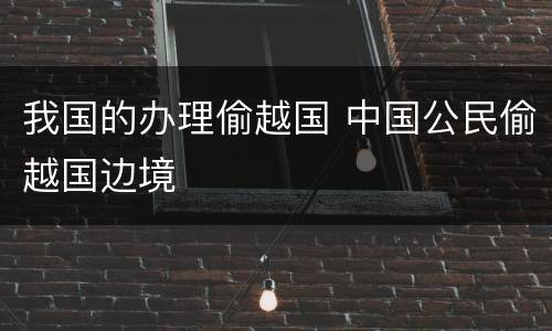 我国的办理偷越国 中国公民偷越国边境
