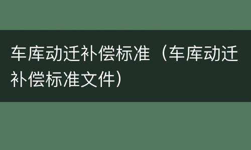 车库动迁补偿标准（车库动迁补偿标准文件）