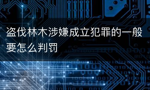 盗伐林木涉嫌成立犯罪的一般要怎么判罚