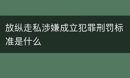 放纵走私涉嫌成立犯罪刑罚标准是什么