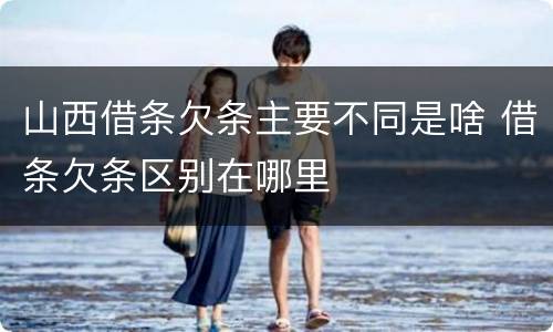 山西借条欠条主要不同是啥 借条欠条区别在哪里