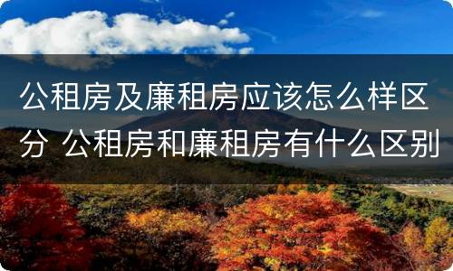 公租房及廉租房应该怎么样区分 公租房和廉租房有什么区别?2019年的