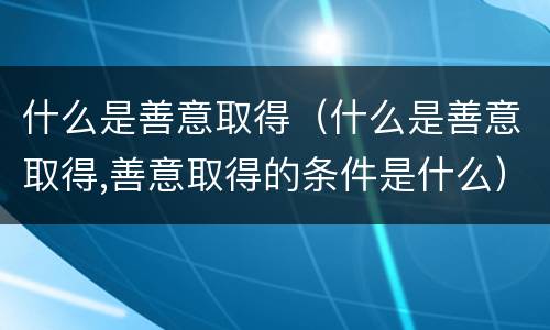 什么是善意取得（什么是善意取得,善意取得的条件是什么）