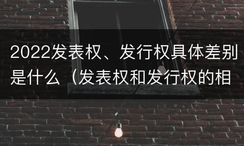 2022发表权、发行权具体差别是什么（发表权和发行权的相同点）