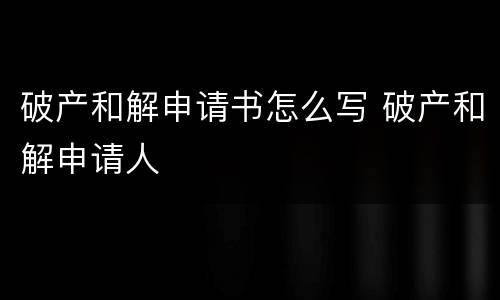 破产和解申请书怎么写 破产和解申请人