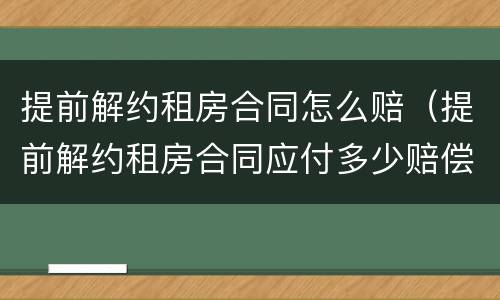 提前解约租房合同怎么赔(提前解约租房合同应付多少赔偿金)