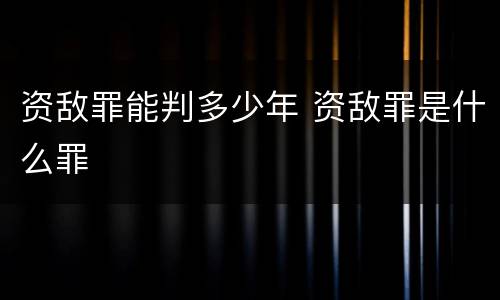 资敌罪能判多少年 资敌罪是什么罪