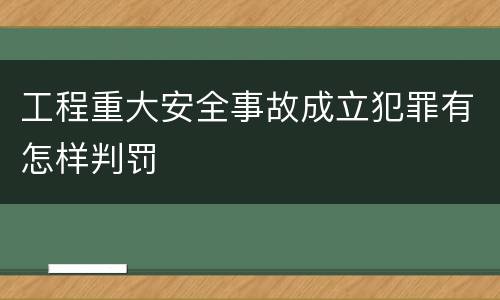 工程重大安全事故成立犯罪有怎样判罚