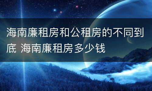 海南廉租房和公租房的不同到底 海南廉租房多少钱