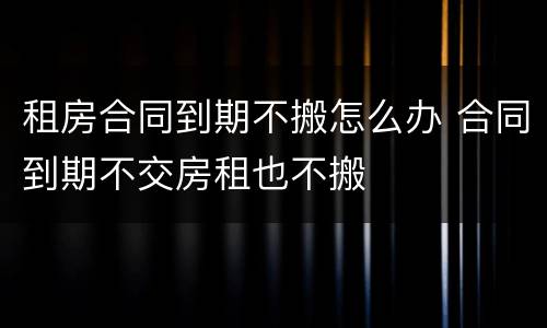 租房合同到期不搬怎么办 合同到期不交房租也不搬