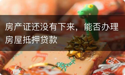 房产证还没有下来，能否办理房屋抵押贷款