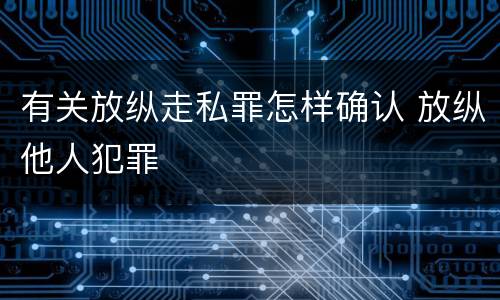 有关放纵走私罪怎样确认 放纵他人犯罪