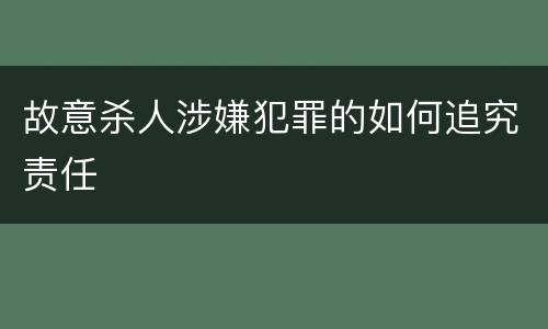 故意杀人涉嫌犯罪的如何追究责任