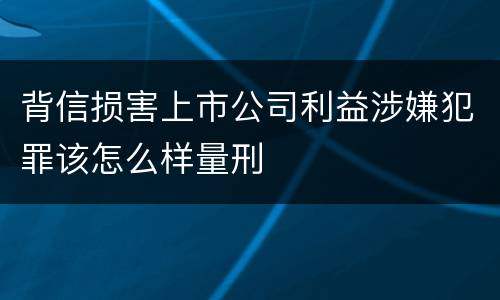 背信损害上市公司利益涉嫌犯罪该怎么样量刑