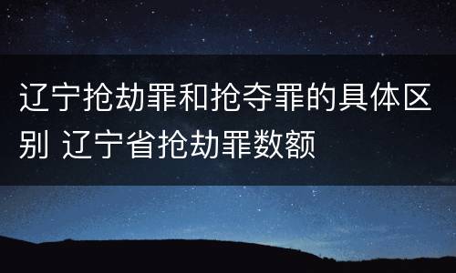 辽宁抢劫罪和抢夺罪的具体区别 辽宁省抢劫罪数额