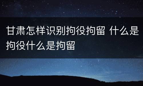 甘肃怎样识别拘役拘留 什么是拘役什么是拘留