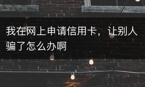 我在网上申请信用卡，让别人骗了怎么办啊