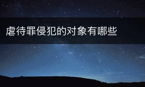 虐待罪侵犯的对象有哪些
