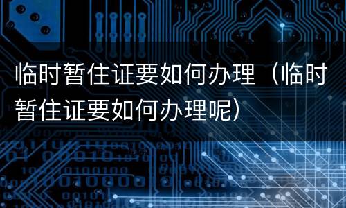 临时暂住证要如何办理（临时暂住证要如何办理呢）