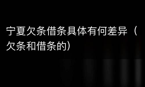 宁夏欠条借条具体有何差异（欠条和借条的）