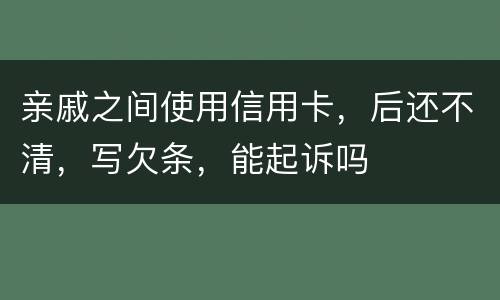 亲戚之间使用信用卡，后还不清，写欠条，能起诉吗