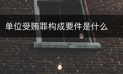 单位受贿罪构成要件是什么