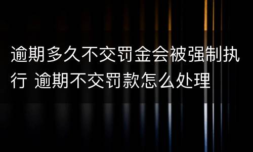 逾期多久不交罚金会被强制执行 逾期不交罚款怎么处理