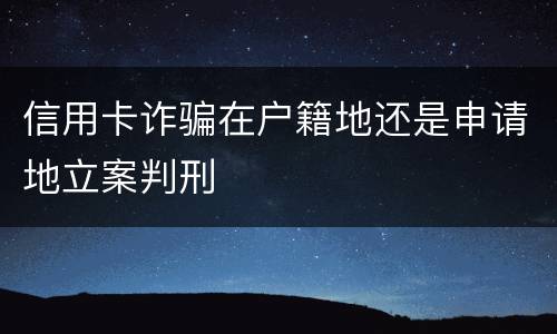 信用卡诈骗在户籍地还是申请地立案判刑