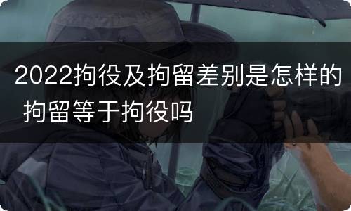 2022拘役及拘留差别是怎样的 拘留等于拘役吗