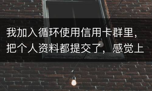 我加入循环使用信用卡群里，把个人资料都提交了，感觉上当受骗了怎么办
