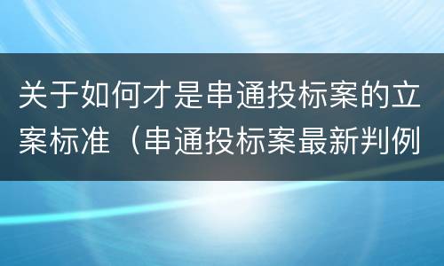 关于如何才是串通投标案的立案标准（串通投标案最新判例）