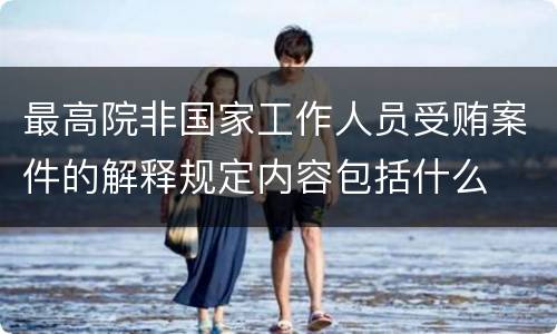 最高院非国家工作人员受贿案件的解释规定内容包括什么