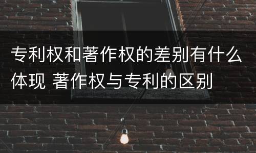 专利权和著作权的差别有什么体现 著作权与专利的区别