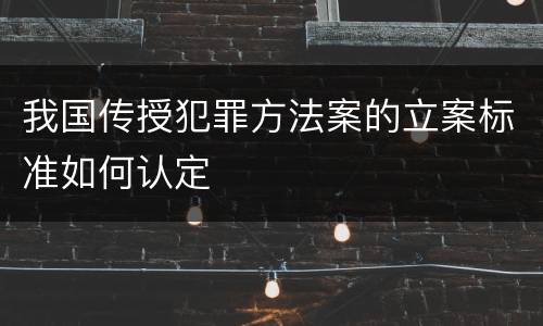 我国传授犯罪方法案的立案标准如何认定