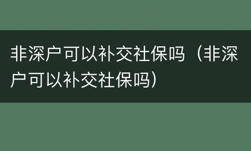 非深户可以补交社保吗（非深户可以补交社保吗）
