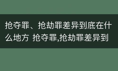 抢夺罪、抢劫罪差异到底在什么地方 抢夺罪,抢劫罪差异到底在什么地方判刑