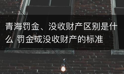 青海罚金、没收财产区别是什么 罚金或没收财产的标准