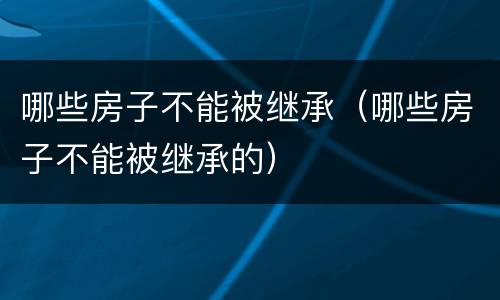 哪些房子不能被继承（哪些房子不能被继承的）
