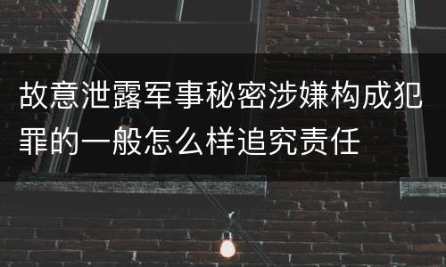故意泄露军事秘密涉嫌构成犯罪的一般怎么样追究责任