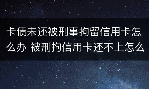 卡债未还被刑事拘留信用卡怎么办 被刑拘信用卡还不上怎么办
