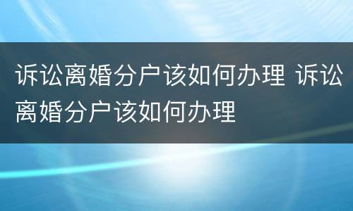 诉讼离婚分户该如何办理 诉讼离婚分户该如何办理